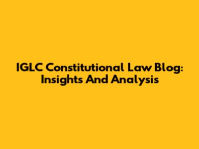 IGLC Constitutional Law Blog: Insights And Analysis