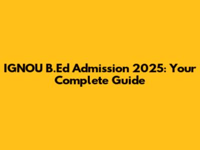 IGNOU B.Ed Admission 2025: Your Complete Guide