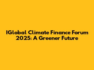 IGlobal Climate Finance Forum 2025: A Greener Future