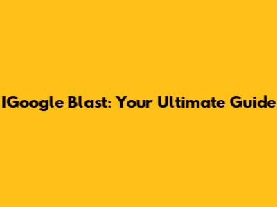 IGoogle Blast: Your Ultimate Guide