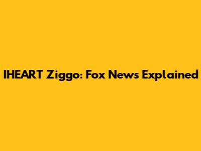 IHEART Ziggo: Fox News Explained