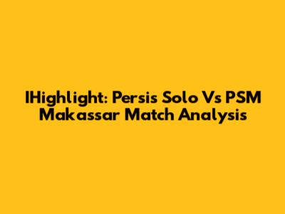 IHighlight: Persis Solo Vs PSM Makassar Match Analysis