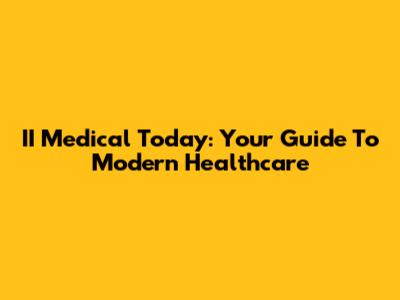 II Medical Today: Your Guide To Modern Healthcare