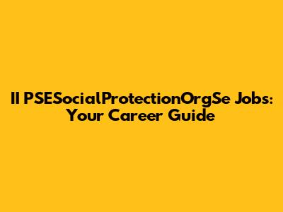 II PSESocialProtectionOrgSe Jobs: Your Career Guide