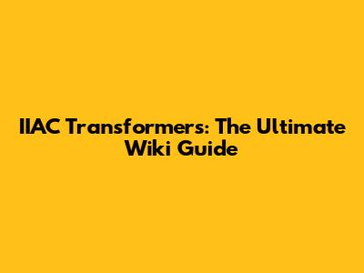 IIAC Transformers: The Ultimate Wiki Guide