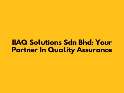 IIAQ Solutions Sdn Bhd: Your Partner In Quality Assurance