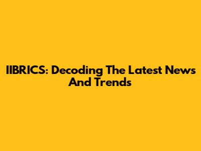IIBRICS: Decoding The Latest News And Trends