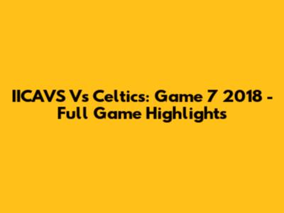 IICAVS Vs Celtics: Game 7 2018 - Full Game Highlights