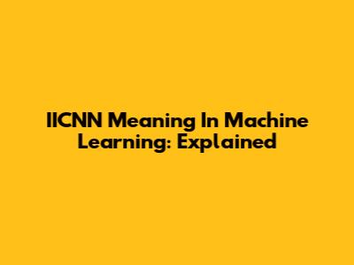 IICNN Meaning In Machine Learning: Explained