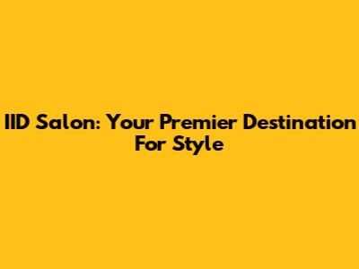 IID Salon: Your Premier Destination For Style
