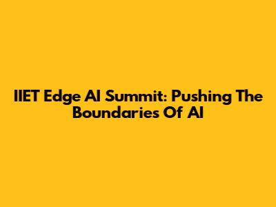 IIET Edge AI Summit: Pushing The Boundaries Of AI