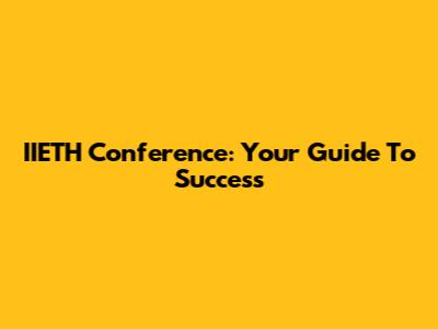 IIETH Conference: Your Guide To Success