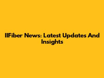 IIFiber News: Latest Updates And Insights
