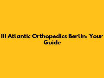 III Atlantic Orthopedics Berlin: Your Guide