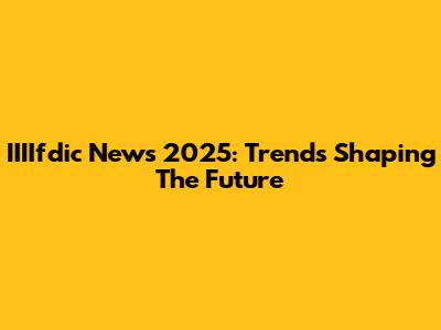 IIIIfdic News 2025: Trends Shaping The Future