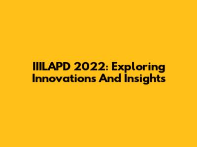 IIILAPD 2022: Exploring Innovations And Insights