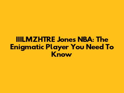 IIILMZHTRE Jones NBA: The Enigmatic Player You Need To Know