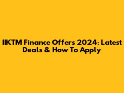 IIKTM Finance Offers 2024: Latest Deals & How To Apply