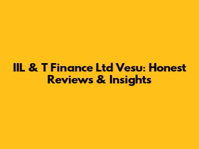 IIL & T Finance Ltd Vesu: Honest Reviews & Insights
