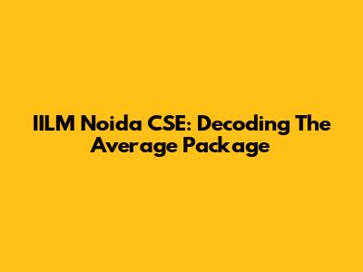 IILM Noida CSE: Decoding The Average Package