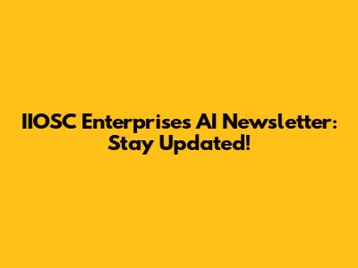 IIOSC Enterprises AI Newsletter: Stay Updated!