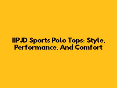 IIPJD Sports Polo Tops: Style, Performance, And Comfort
