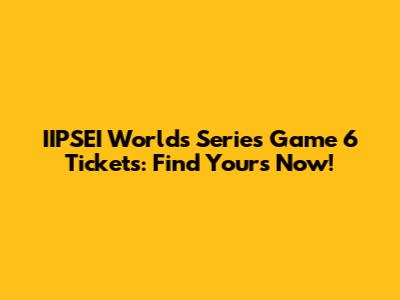 IIPSEI Worlds Series Game 6 Tickets: Find Yours Now!