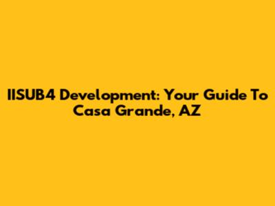 IISUB4 Development: Your Guide To Casa Grande, AZ
