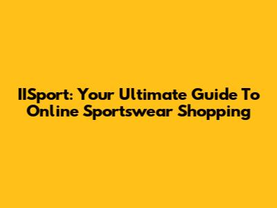 IISport: Your Ultimate Guide To Online Sportswear Shopping