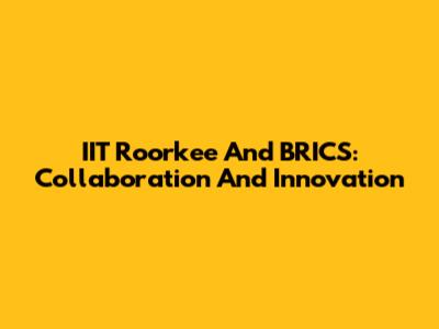 IIT Roorkee And BRICS: Collaboration And Innovation