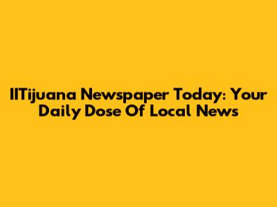 IITijuana Newspaper Today: Your Daily Dose Of Local News