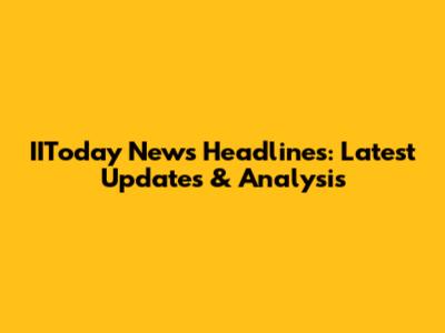 IIToday News Headlines: Latest Updates & Analysis
