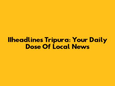 IIheadlines Tripura: Your Daily Dose Of Local News