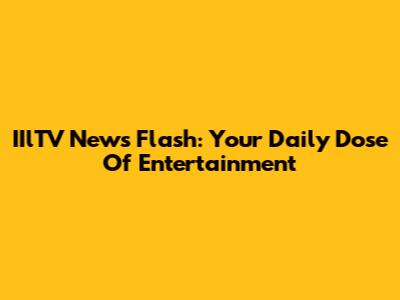 IIlTV News Flash: Your Daily Dose Of Entertainment