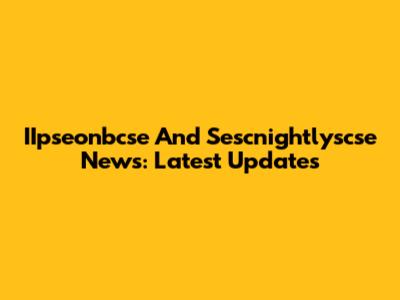 IIpseonbcse And Sescnightlyscse News: Latest Updates