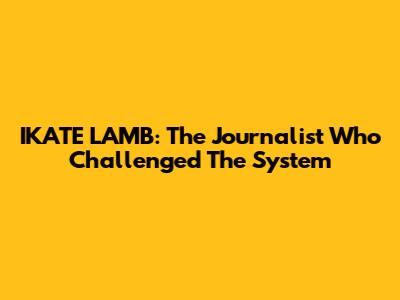 IKATE LAMB: The Journalist Who Challenged The System