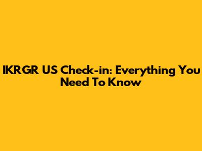 IKRGR US Check-in: Everything You Need To Know