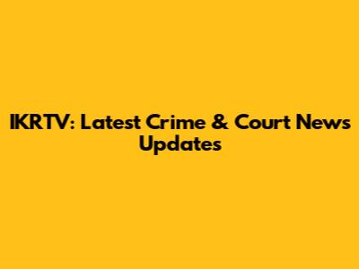 IKRTV: Latest Crime & Court News Updates