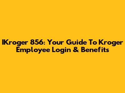 IKroger 856: Your Guide To Kroger Employee Login & Benefits