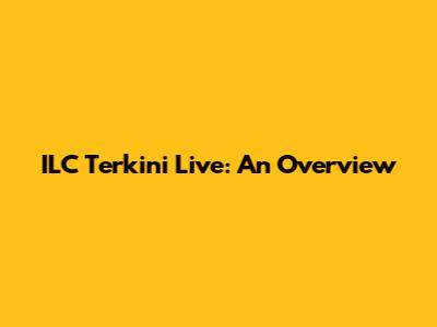 ILC Terkini Live: An Overview