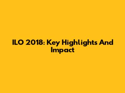 ILO 2018: Key Highlights And Impact