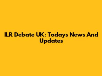 ILR Debate UK: Today's News And Updates