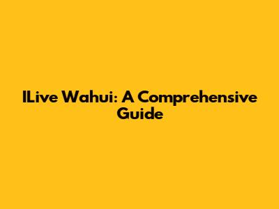 ILive Wahui: A Comprehensive Guide