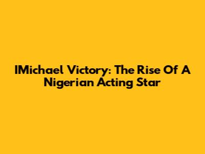 IMichael Victory: The Rise Of A Nigerian Acting Star