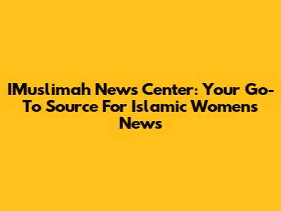 IMuslimah News Center: Your Go-To Source For Islamic Women's News