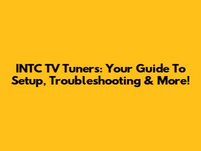 INTC TV Tuners: Your Guide To Setup, Troubleshooting & More!
