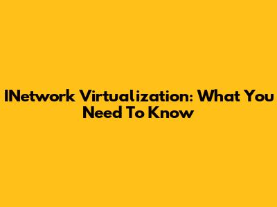 INetwork Virtualization: What You Need To Know