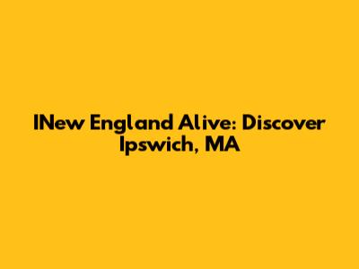 INew England Alive: Discover Ipswich, MA