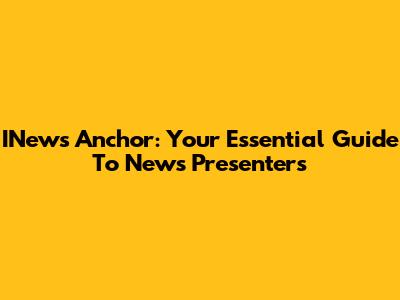 INews Anchor: Your Essential Guide To News Presenters