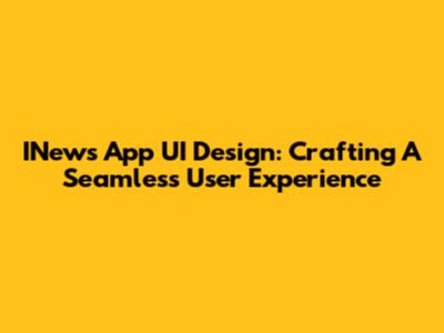 INews App UI Design: Crafting A Seamless User Experience